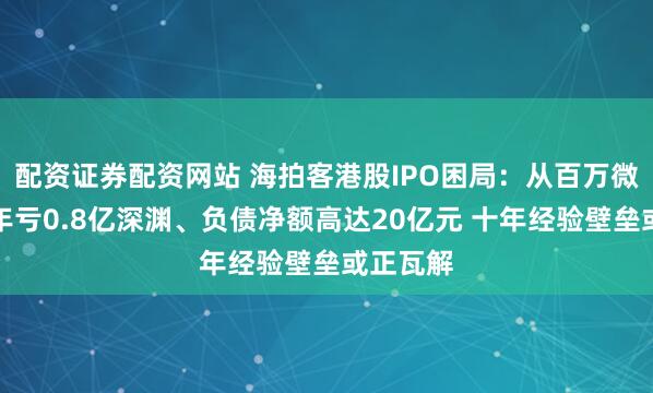 配资证券配资网站 海拍客港股IPO困局：从百万微利坠入年亏0.8亿深渊、负债净额高达20亿元 十年经验壁垒或正瓦解