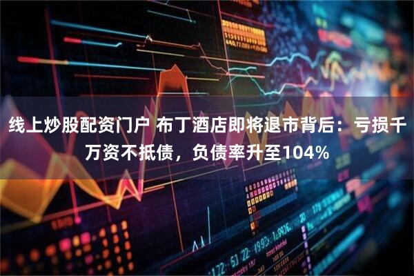 线上炒股配资门户 布丁酒店即将退市背后：亏损千万资不抵债，负债率升至104%