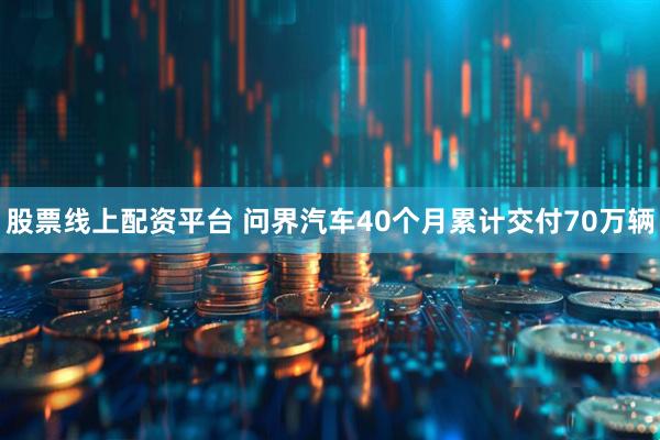 股票线上配资平台 问界汽车40个月累计交付70万辆
