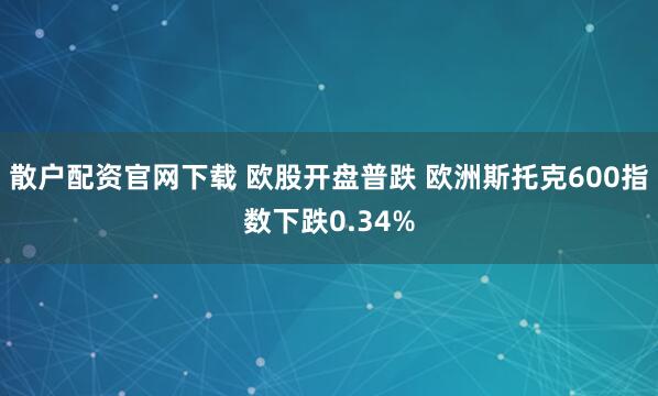 散户配资官网下载 欧股开盘普跌 欧洲斯托克600指数下跌0.34%