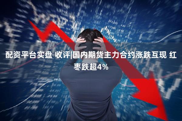 配资平台实盘 收评|国内期货主力合约涨跌互现 红枣跌超4%
