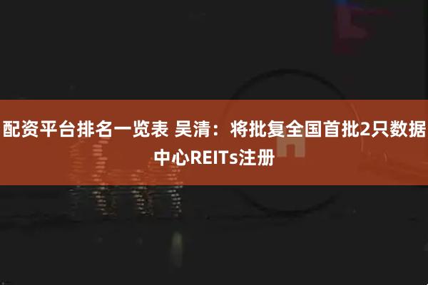 配资平台排名一览表 吴清：将批复全国首批2只数据中心REITs注册