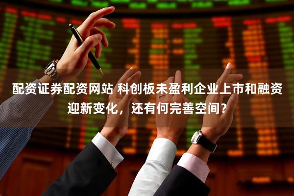 配资证券配资网站 科创板未盈利企业上市和融资迎新变化，还有何完善空间？