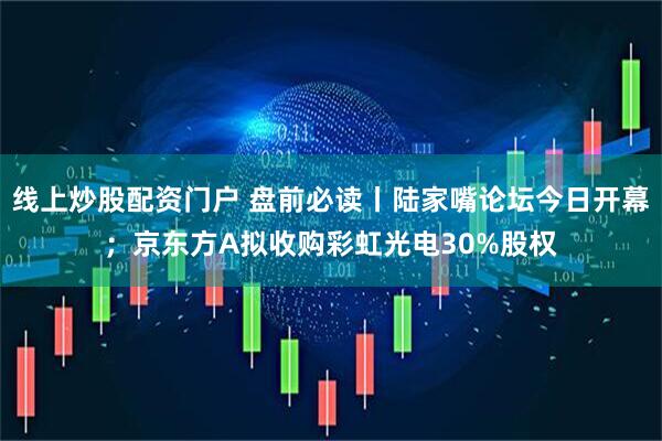 线上炒股配资门户 盘前必读丨陆家嘴论坛今日开幕；京东方A拟收购彩虹光电30%股权