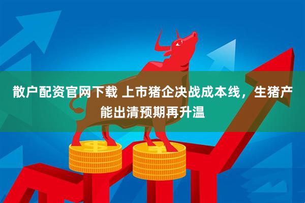 散户配资官网下载 上市猪企决战成本线，生猪产能出清预期再升温