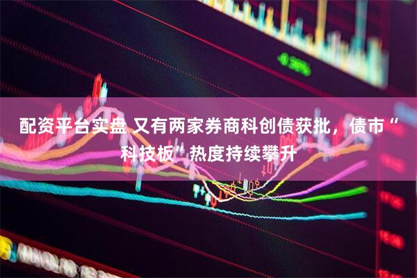 配资平台实盘 又有两家券商科创债获批，债市“科技板”热度持续攀升