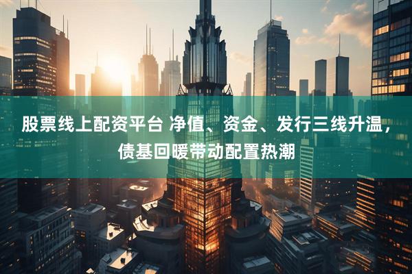 股票线上配资平台 净值、资金、发行三线升温，债基回暖带动配置热潮