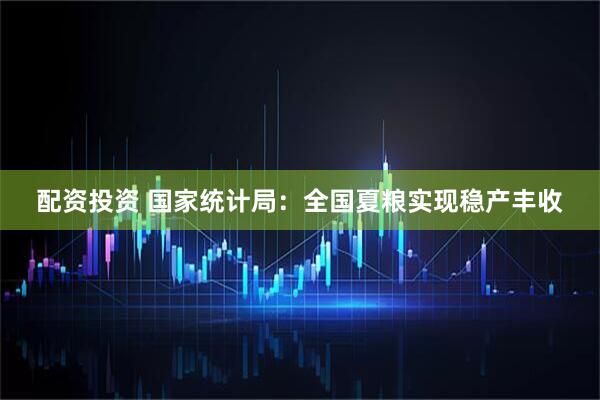 配资投资 国家统计局：全国夏粮实现稳产丰收