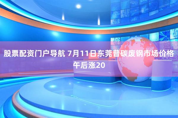 股票配资门户导航 7月11日东莞普碳废钢市场价格午后涨20