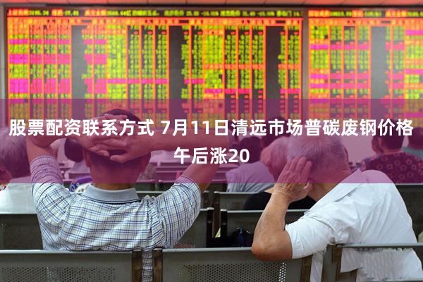 股票配资联系方式 7月11日清远市场普碳废钢价格午后涨20