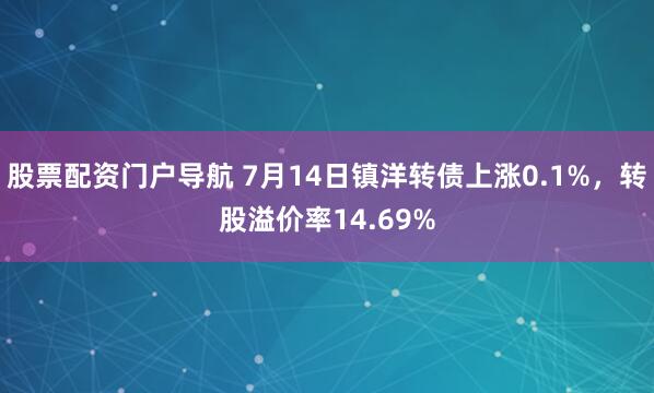 股票配资门户导航 7月14日镇洋转债上涨0.1%，转股溢价率14.69%