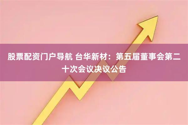 股票配资门户导航 台华新材：第五届董事会第二十次会议决议公告