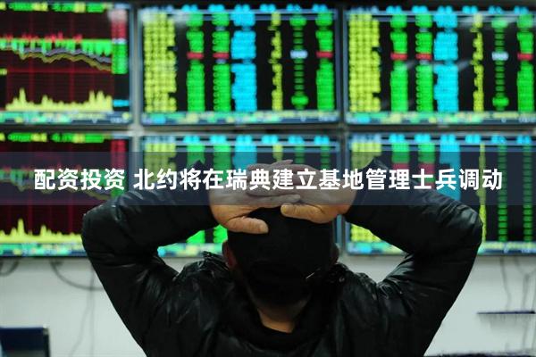 配资投资 北约将在瑞典建立基地管理士兵调动