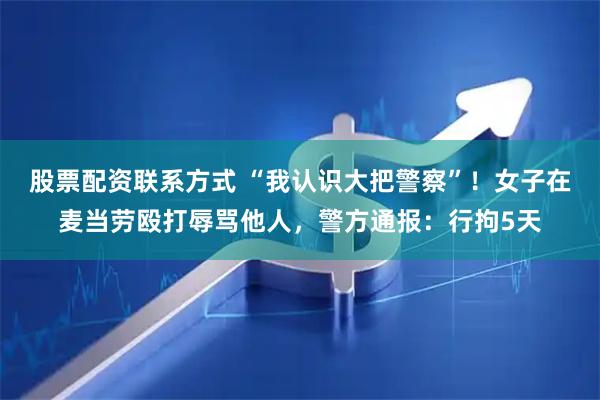 股票配资联系方式 “我认识大把警察”！女子在麦当劳殴打辱骂他人，警方通报：行拘5天