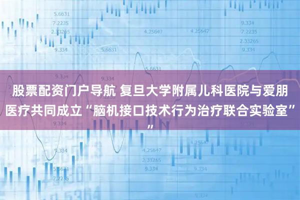 股票配资门户导航 复旦大学附属儿科医院与爱朋医疗共同成立“脑机接口技术行为治疗联合实验室”