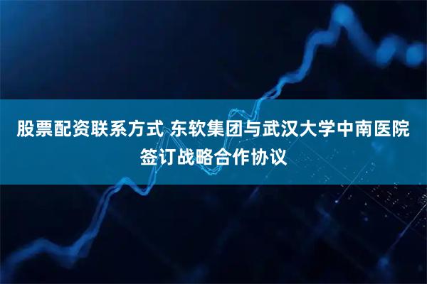 股票配资联系方式 东软集团与武汉大学中南医院签订战略合作协议