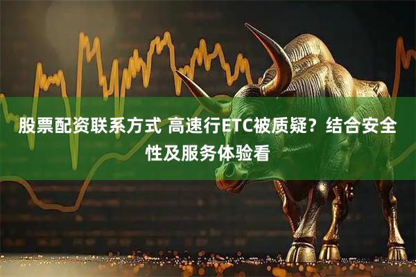 股票配资联系方式 高速行ETC被质疑?结合安全性及服务体验看