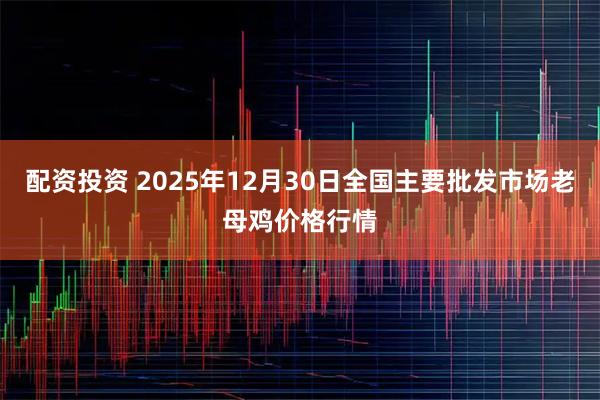 配资投资 2025年12月30日全国主要批发市场老母鸡价格行情