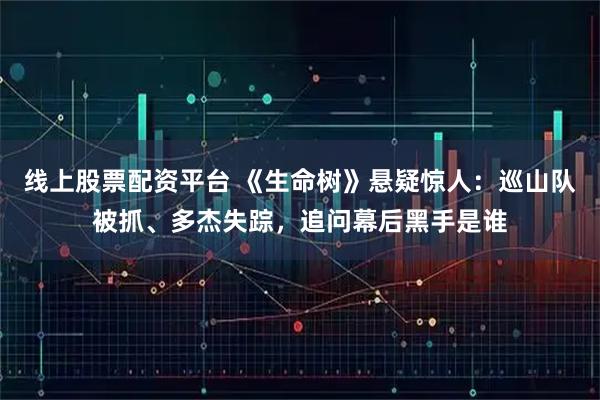 线上股票配资平台 《生命树》悬疑惊人：巡山队被抓、多杰失踪，追问幕后黑手是谁