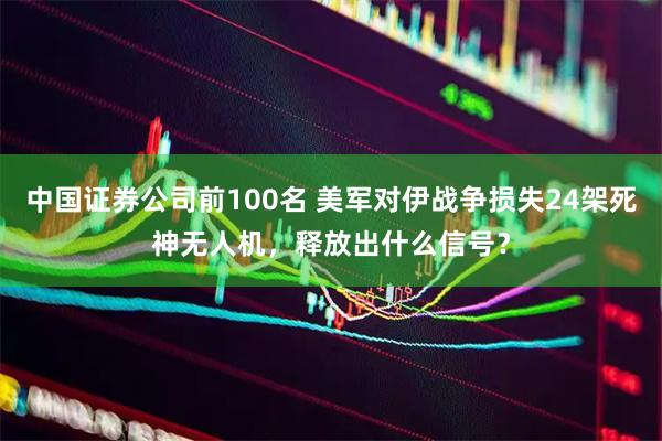 中国证券公司前100名 美军对伊战争损失24架死神无人机，释放出什么信号？