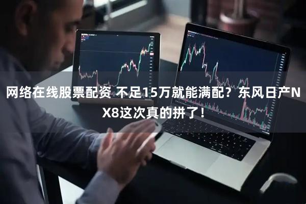 网络在线股票配资 不足15万就能满配？东风日产NX8这次真的拼了！